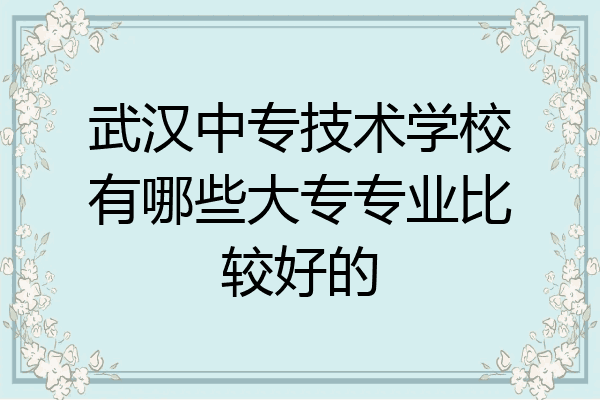 武汉中专技术学校有哪些大专专业比较好的