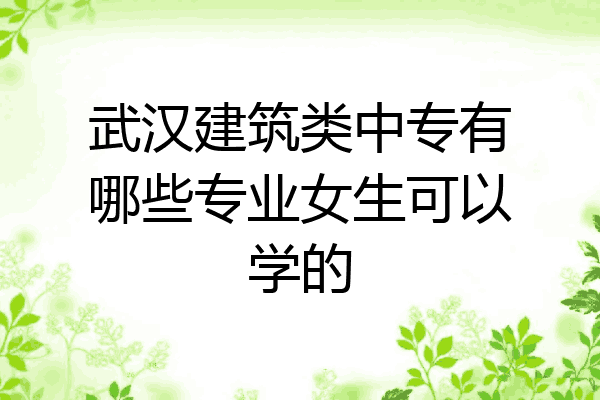 武汉建筑类中专有哪些专业女生可以学的