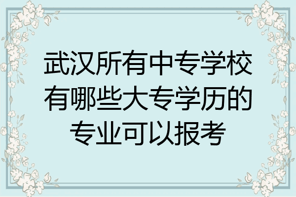 武汉所有中专学校有哪些大专学历的专业可以报考