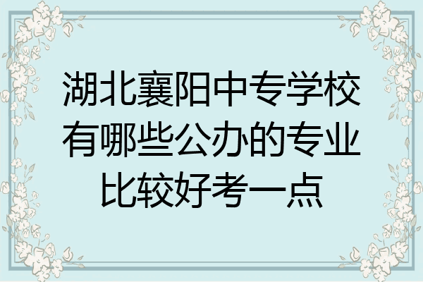 湖北襄阳中专学校有哪些公办的专业比较好考一点