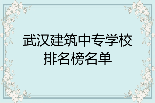 武汉建筑中专学校排名榜名单