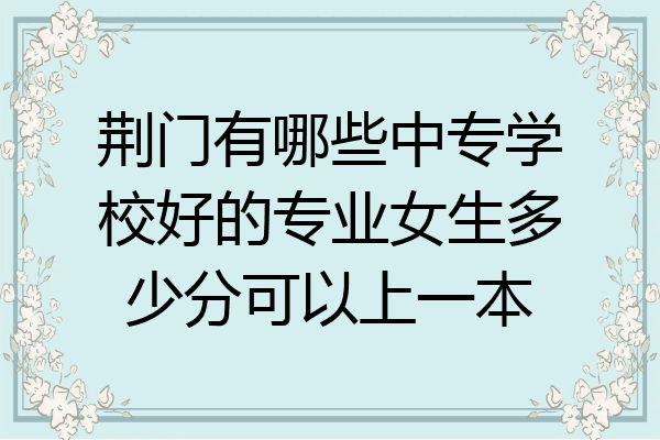 荆门有哪些中专学校好的专业女生多少分可以上一本