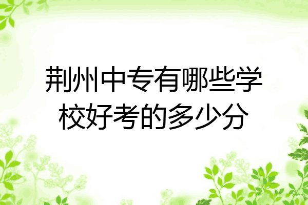 荆州中专有哪些学校好考的多少分