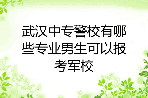 武汉中专警校有哪些专业男生可以报考军校