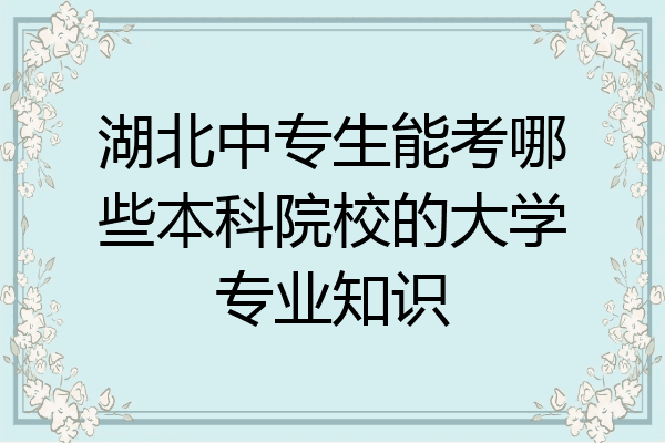 湖北中专生能考哪些本科院校的大学专业知识
