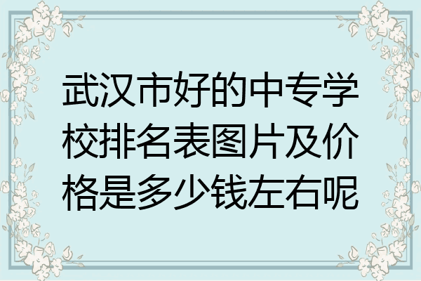 武汉市好的中专学校排名表图片及价格是多少钱左右呢