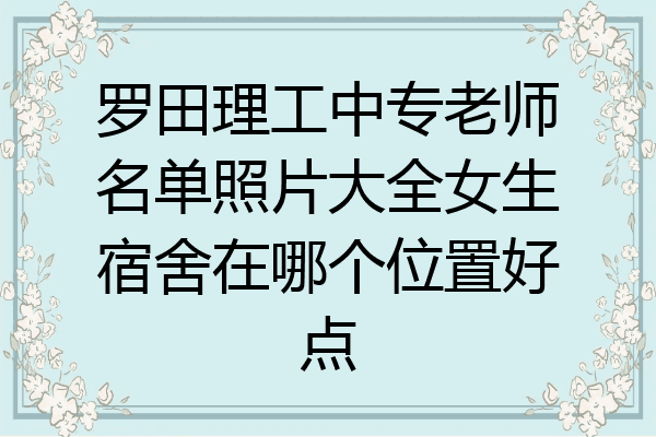 罗田理工中专老师名单照片大全女生宿舍在哪个位置好点