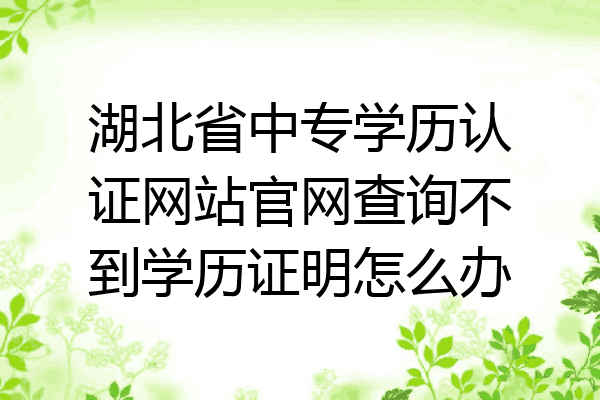 湖北省中专学历认证网站官网查询不到学历证明怎么办
