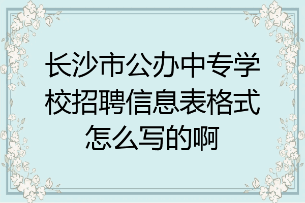 长沙市公办中专学校招聘信息表格式怎么写的啊