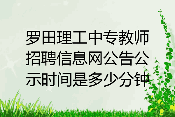 罗田理工中专教师招聘信息网公告公示时间是多少分钟