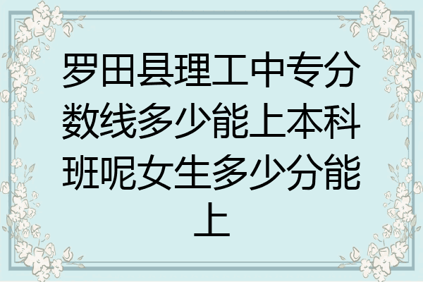 罗田县理工中专分数线多少能上本科班呢女生多少分能上
