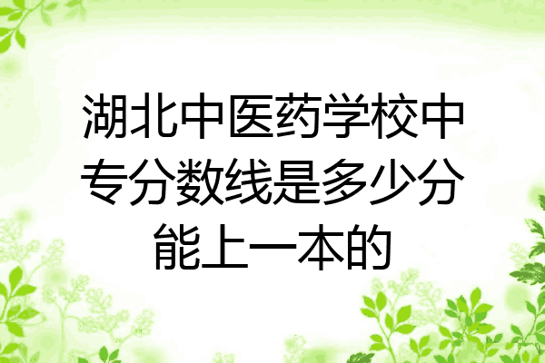 湖北中医药学校中专分数线是多少分能上一本的