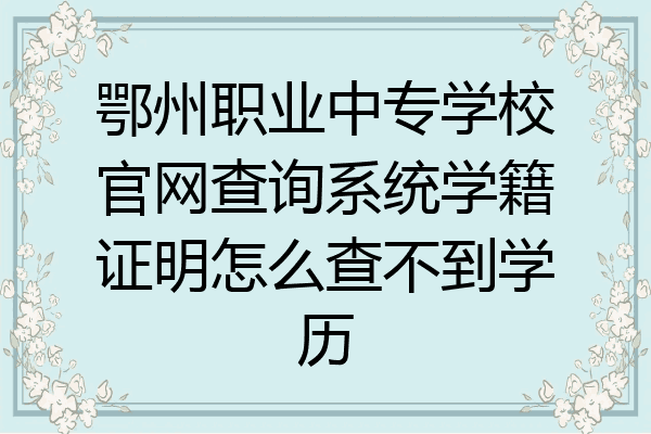 鄂州职业中专学校官网查询系统学籍证明怎么查不到学历