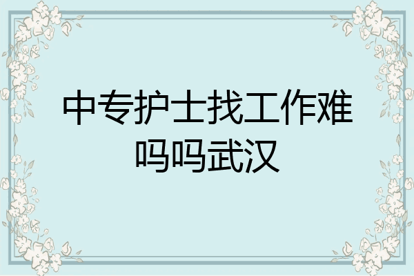 中专护士找工作难吗吗武汉