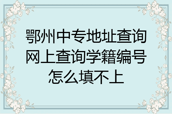 鄂州中专地址查询网上查询学籍编号怎么填不上