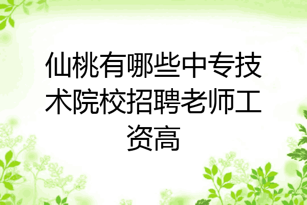 仙桃有哪些中专技术院校招聘老师工资高