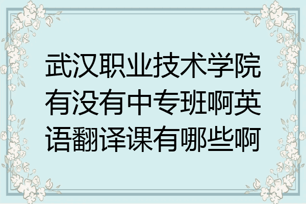 武汉职业技术学院有没有中专班啊英语翻译课有哪些啊