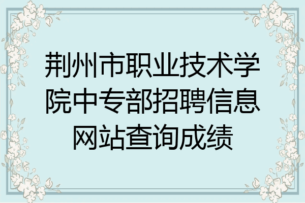 荆州市职业技术学院中专部招聘信息网站查询成绩
