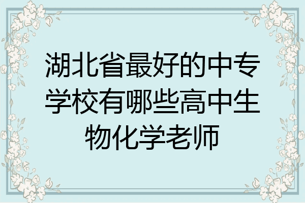 湖北省最好的中专学校有哪些高中生物化学老师