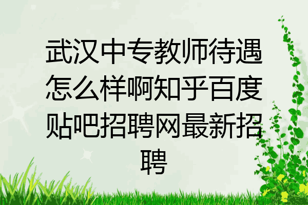 武汉中专教师待遇怎么样啊知乎百度贴吧招聘网最新招聘
