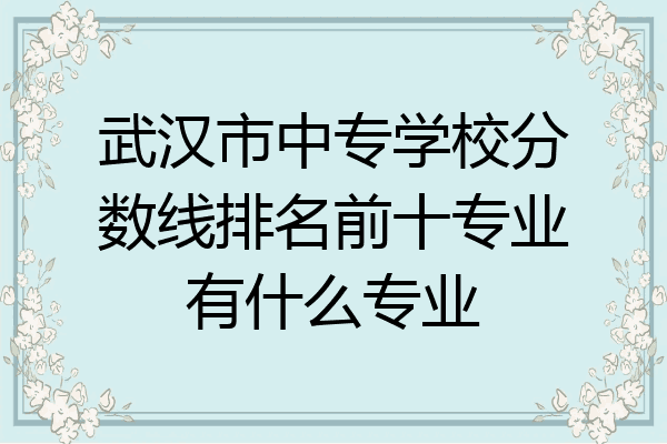 武汉市中专学校分数线排名前十专业有什么专业