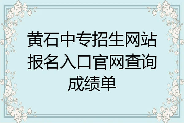黄石中专招生网站报名入口官网查询成绩单