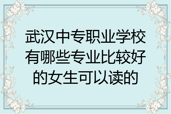 武汉中专职业学校有哪些专业比较好的女生可以读的