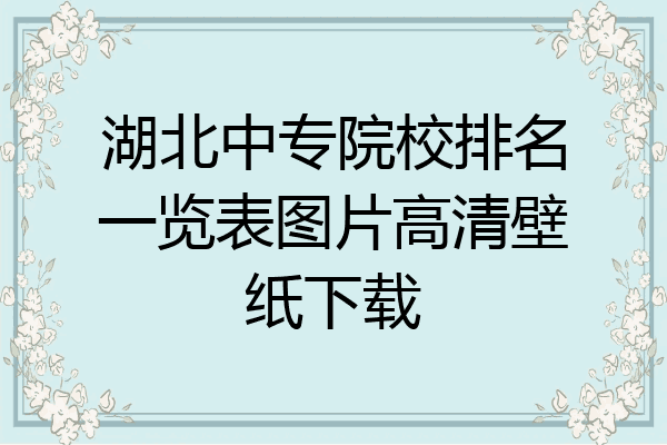 湖北中专院校排名一览表图片高清壁纸下载