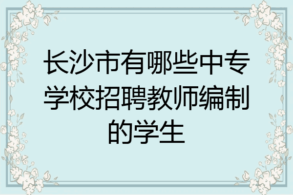 长沙市有哪些中专学校招聘教师编制的学生