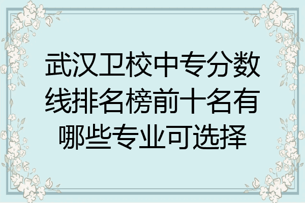 武汉卫校中专分数线排名榜前十名有哪些专业可选择