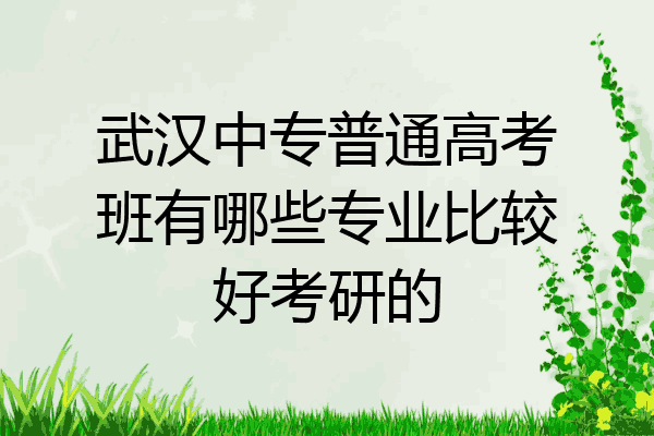 武汉中专普通高考班有哪些专业比较好考研的