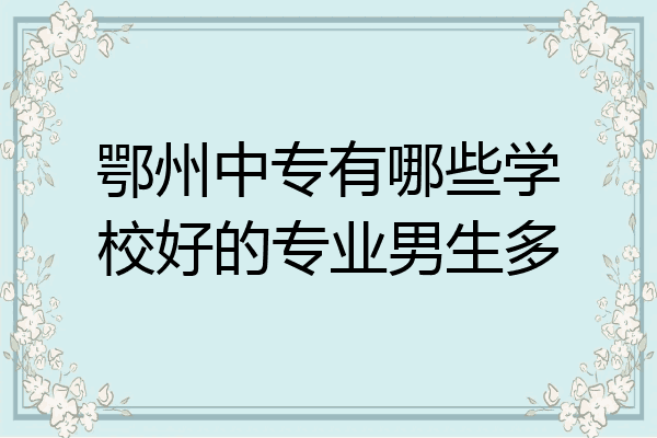 鄂州中专有哪些学校好的专业男生多