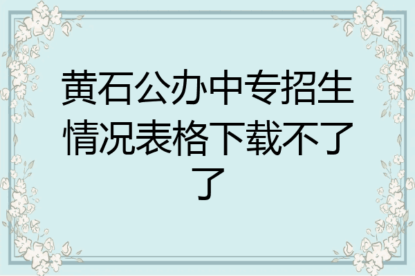 黄石公办中专招生情况表格下载不了了