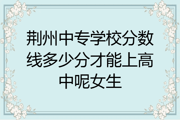 荆州中专学校分数线多少分才能上高中呢女生