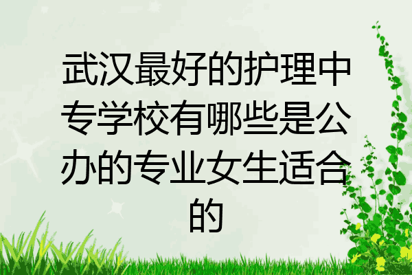 武汉最好的护理中专学校有哪些是公办的专业女生适合的