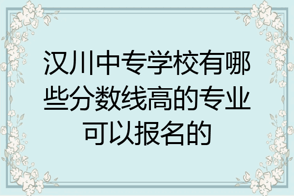 汉川中专学校有哪些分数线高的专业可以报名的