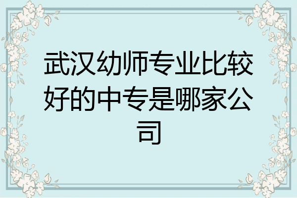 武汉幼师专业比较好的中专是哪家公司