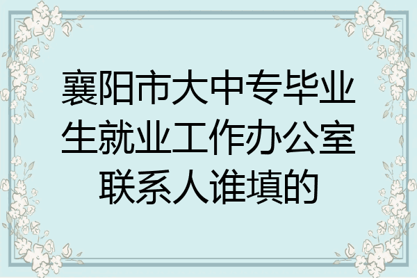 襄阳市大中专毕业生就业工作办公室联系人谁填的