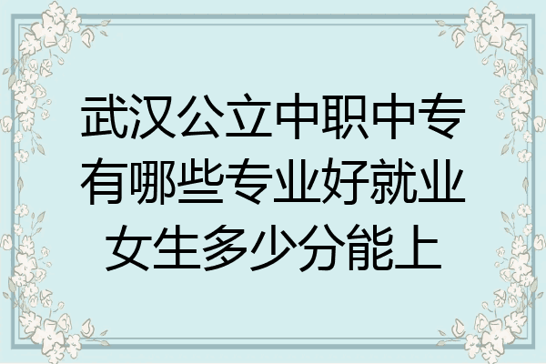 武汉公立中职中专有哪些专业好就业女生多少分能上