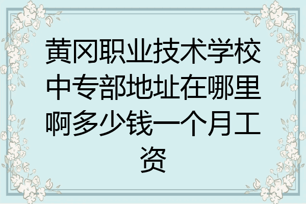 黄冈职业技术学校中专部地址在哪里啊多少钱一个月工资