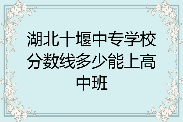 湖北十堰中专学校分数线多少能上高中班