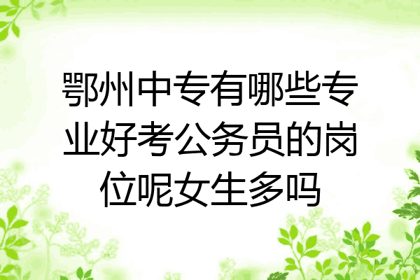 鄂州中专有哪些专业好考公务员的岗位呢女生多吗