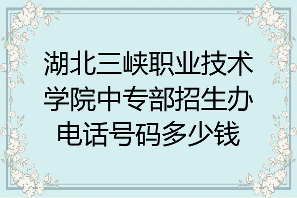 湖北三峡职业技术学院中专部招生办电话号码多少钱
