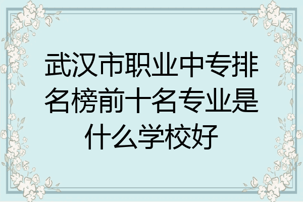 武汉市职业中专排名榜前十名专业是什么学校好