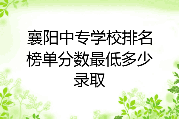 襄阳中专学校排名榜单分数最低多少录取