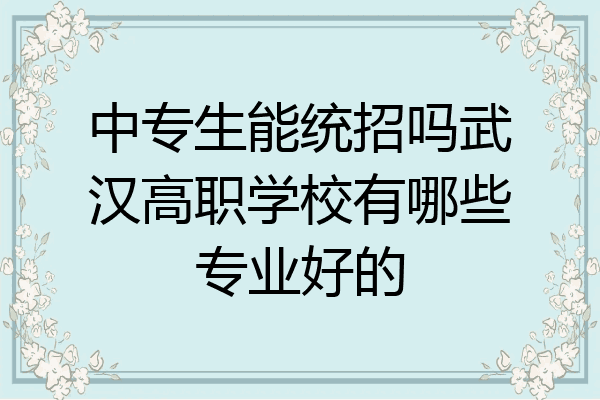 中专生能统招吗武汉高职学校有哪些专业好的