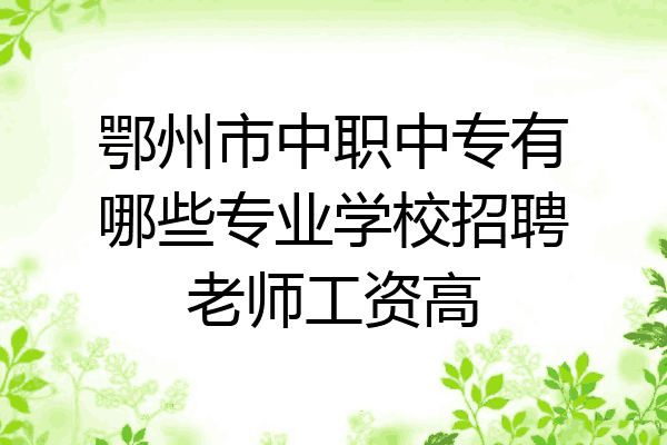 鄂州市中职中专有哪些专业学校招聘老师工资高