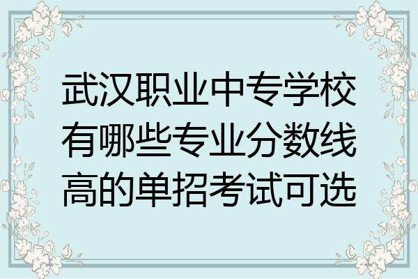 武汉职业中专学校有哪些专业分数线高的单招考试可选