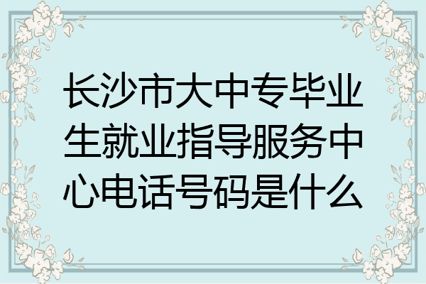 长沙市大中专毕业生就业指导服务中心电话号码是什么