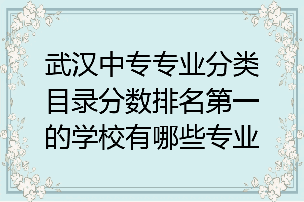 武汉中专专业分类目录分数排名第一的学校有哪些专业